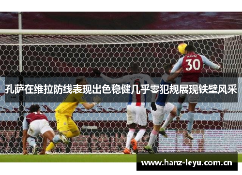 孔萨在维拉防线表现出色稳健几乎零犯规展现铁壁风采